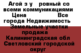  Агой з/у 5 ровный со всеми коммуникациями › Цена ­ 3 500 000 - Все города Недвижимость » Земельные участки продажа   . Калининградская обл.,Светловский городской округ 